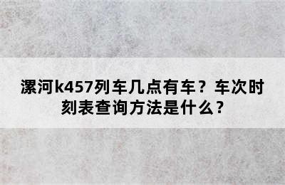 漯河k457列车几点有车？车次时刻表查询方法是什么？