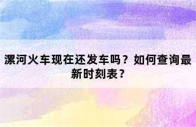 漯河火车现在还发车吗？如何查询最新时刻表？