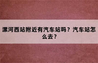 漯河西站附近有汽车站吗？汽车站怎么去？