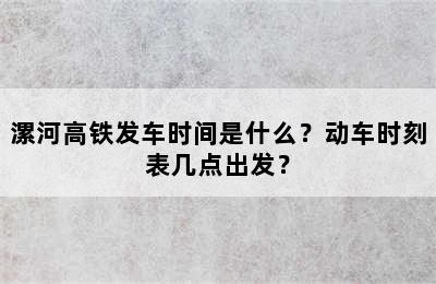 漯河高铁发车时间是什么？动车时刻表几点出发？