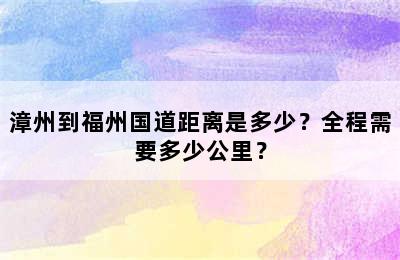 漳州到福州国道距离是多少？全程需要多少公里？