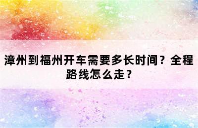 漳州到福州开车需要多长时间？全程路线怎么走？