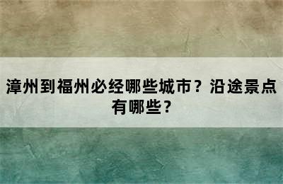 漳州到福州必经哪些城市？沿途景点有哪些？
