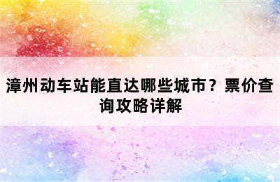漳州动车站能直达哪些城市？票价查询攻略详解