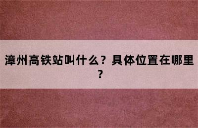 漳州高铁站叫什么？具体位置在哪里？
