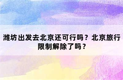 潍坊出发去北京还可行吗？北京旅行限制解除了吗？