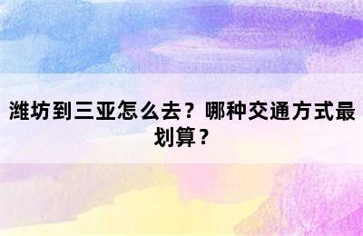 潍坊到三亚怎么去？哪种交通方式最划算？