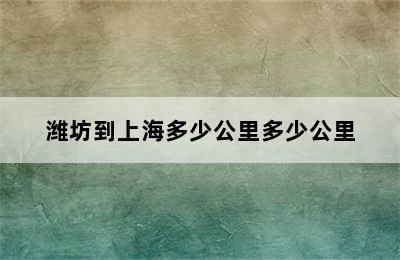 潍坊到上海多少公里多少公里