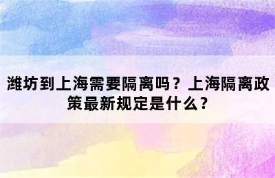潍坊到上海需要隔离吗？上海隔离政策最新规定是什么？