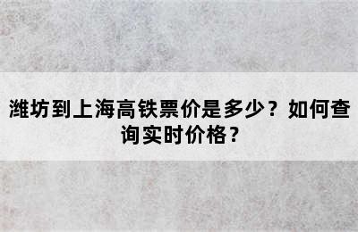 潍坊到上海高铁票价是多少？如何查询实时价格？