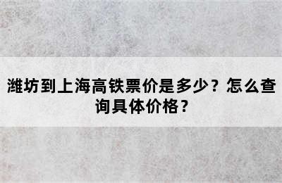 潍坊到上海高铁票价是多少？怎么查询具体价格？
