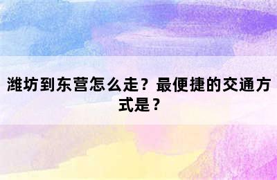 潍坊到东营怎么走？最便捷的交通方式是？