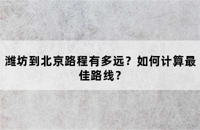 潍坊到北京路程有多远？如何计算最佳路线？