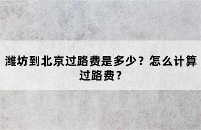 潍坊到北京过路费是多少？怎么计算过路费？