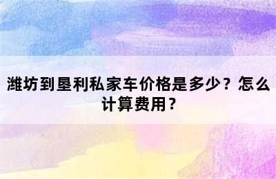潍坊到垦利私家车价格是多少？怎么计算费用？