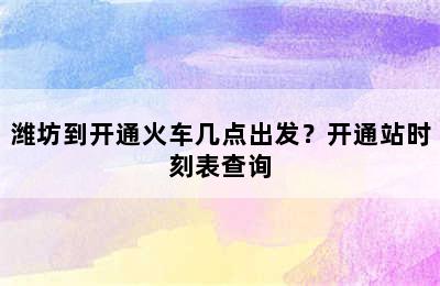潍坊到开通火车几点出发？开通站时刻表查询