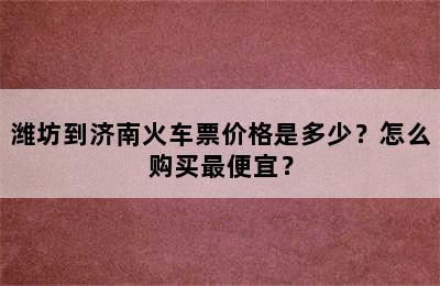 潍坊到济南火车票价格是多少？怎么购买最便宜？