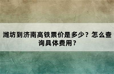潍坊到济南高铁票价是多少？怎么查询具体费用？