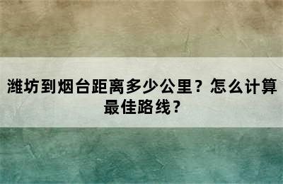 潍坊到烟台距离多少公里？怎么计算最佳路线？