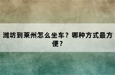 潍坊到莱州怎么坐车？哪种方式最方便？