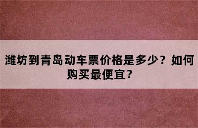 潍坊到青岛动车票价格是多少？如何购买最便宜？