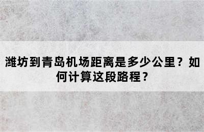 潍坊到青岛机场距离是多少公里？如何计算这段路程？