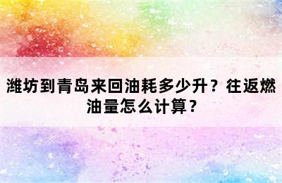 潍坊到青岛来回油耗多少升？往返燃油量怎么计算？