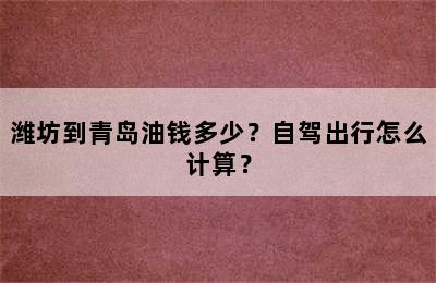 潍坊到青岛油钱多少？自驾出行怎么计算？