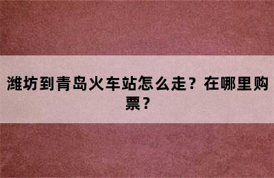 潍坊到青岛火车站怎么走？在哪里购票？