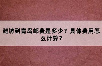 潍坊到青岛邮费是多少？具体费用怎么计算？