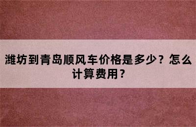 潍坊到青岛顺风车价格是多少？怎么计算费用？