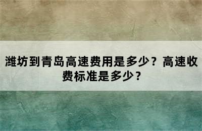 潍坊到青岛高速费用是多少？高速收费标准是多少？