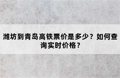 潍坊到青岛高铁票价是多少？如何查询实时价格？