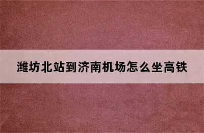 潍坊北站到济南机场怎么坐高铁