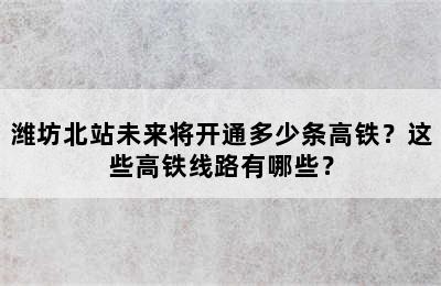 潍坊北站未来将开通多少条高铁？这些高铁线路有哪些？