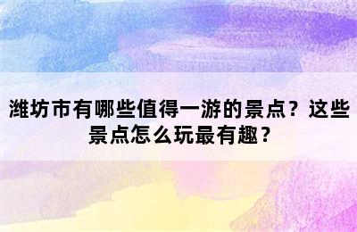 潍坊市有哪些值得一游的景点？这些景点怎么玩最有趣？