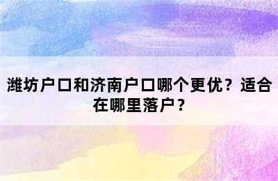 潍坊户口和济南户口哪个更优？适合在哪里落户？