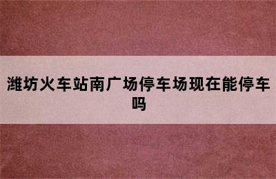 潍坊火车站南广场停车场现在能停车吗