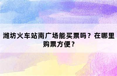 潍坊火车站南广场能买票吗？在哪里购票方便？