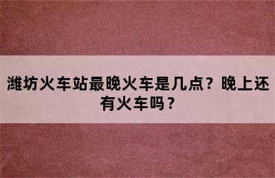 潍坊火车站最晚火车是几点？晚上还有火车吗？