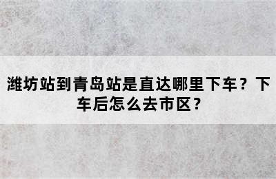 潍坊站到青岛站是直达哪里下车？下车后怎么去市区？