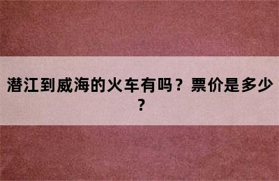 潜江到威海的火车有吗？票价是多少？