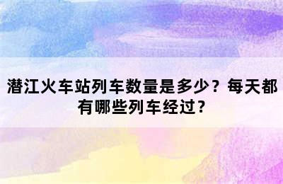 潜江火车站列车数量是多少？每天都有哪些列车经过？