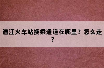 潜江火车站换乘通道在哪里？怎么走？