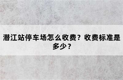 潜江站停车场怎么收费？收费标准是多少？