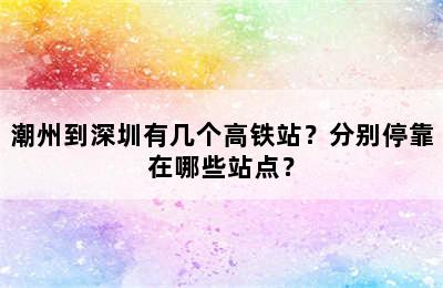 潮州到深圳有几个高铁站？分别停靠在哪些站点？