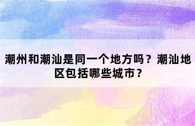 潮州和潮汕是同一个地方吗？潮汕地区包括哪些城市？