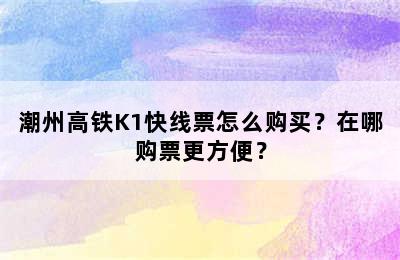 潮州高铁K1快线票怎么购买？在哪购票更方便？