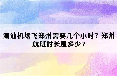 潮汕机场飞郑州需要几个小时？郑州航班时长是多少？