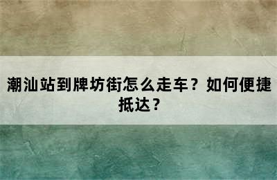 潮汕站到牌坊街怎么走车？如何便捷抵达？